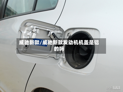 威驰新款/威驰新款发动机机盖是铝的吗-第1张图片