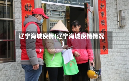辽宁海城疫情(辽宁海城疫情情况)-第1张图片