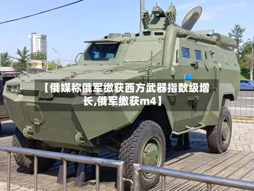 【俄媒称俄军缴获西方武器指数级增长,俄军缴获m4】-第1张图片