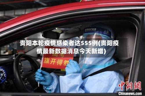 贵阳本轮疫情感染者达555例(贵阳疫情最新数据消息今天新增)-第1张图片