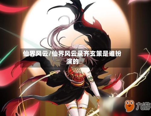 仙界风云/仙界风云录齐玄策是谁扮演的-第1张图片