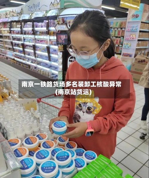 南京一铁路货场多名装卸工核酸异常(南京站货运)-第1张图片
