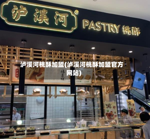 泸溪河桃酥加盟(泸溪河桃酥加盟官方网站)-第1张图片