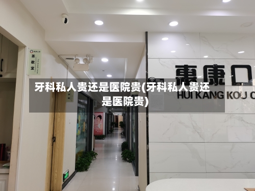 牙科私人贵还是医院贵(牙科私人贵还是医院贵)-第1张图片