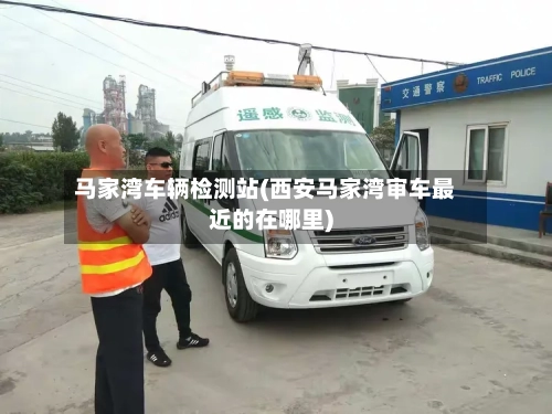 马家湾车辆检测站(西安马家湾审车最近的在哪里)-第1张图片