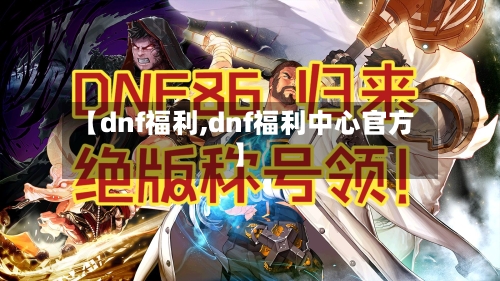 【dnf福利,dnf福利中心官方】-第1张图片