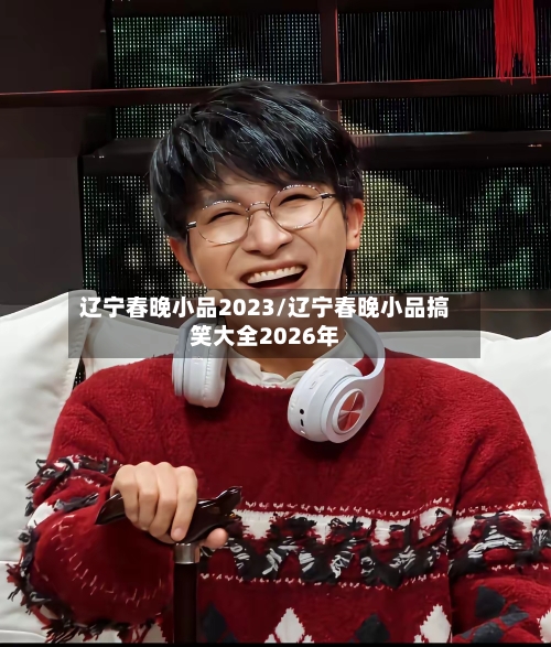 辽宁春晚小品2023/辽宁春晚小品搞笑大全2026年-第1张图片