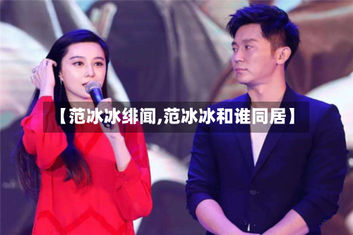 【范冰冰绯闻,范冰冰和谁同居】-第1张图片