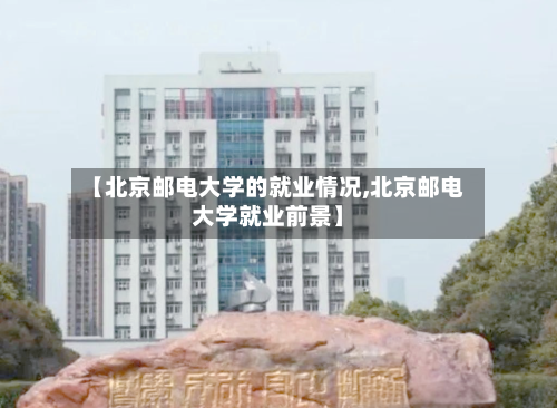 【北京邮电大学的就业情况,北京邮电大学就业前景】-第1张图片