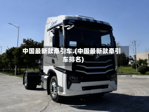中国最新款牵引车.(中国最新款牵引车排名)-第1张图片