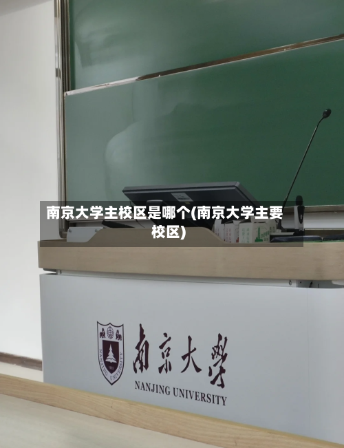 南京大学主校区是哪个(南京大学主要校区)-第1张图片