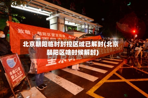 北京朝阳临时封控区域已解封(北京朝阳区啥时候解封)-第1张图片