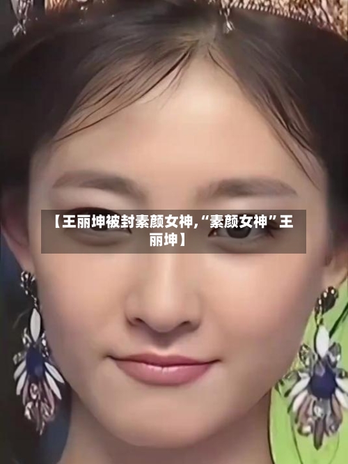 【王丽坤被封素颜女神,“素颜女神	”王丽坤】-第1张图片
