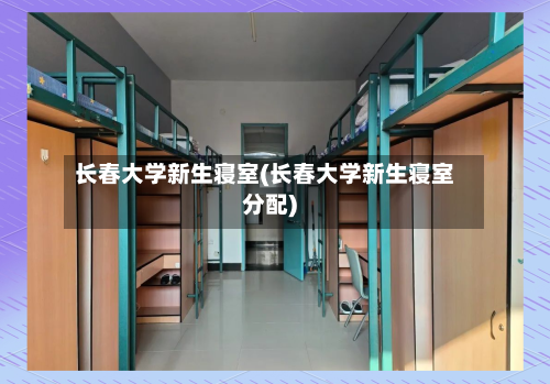 长春大学新生寝室(长春大学新生寝室分配)-第1张图片