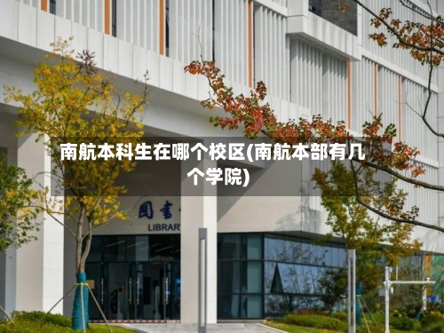 南航本科生在哪个校区(南航本部有几个学院)-第1张图片