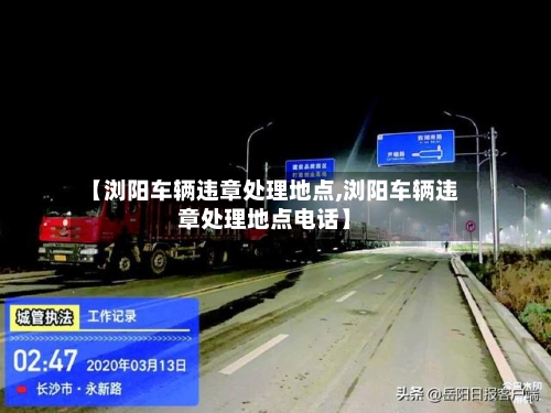 【浏阳车辆违章处理地点,浏阳车辆违章处理地点电话】-第1张图片