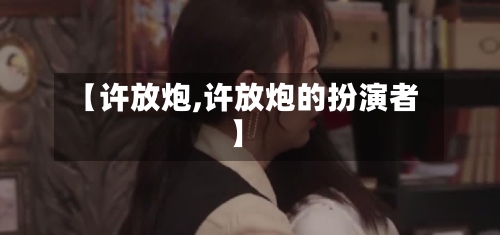 【许放炮,许放炮的扮演者】-第1张图片