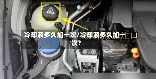 冷却液多久加一次/冷却液多久加一次?-第1张图片