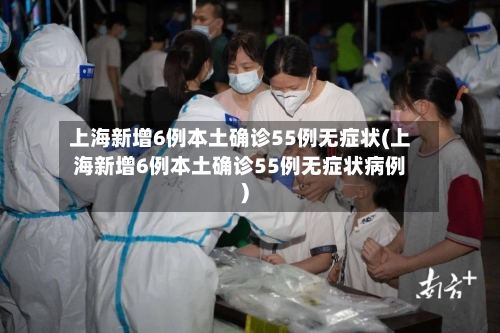 上海新增6例本土确诊55例无症状(上海新增6例本土确诊55例无症状病例)-第1张图片