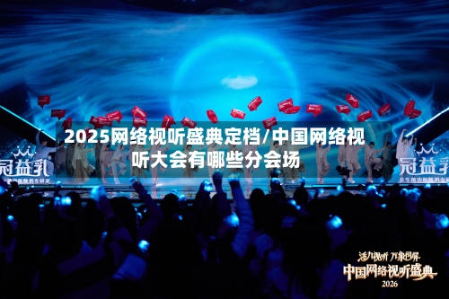 2025网络视听盛典定档/中国网络视听大会有哪些分会场-第1张图片