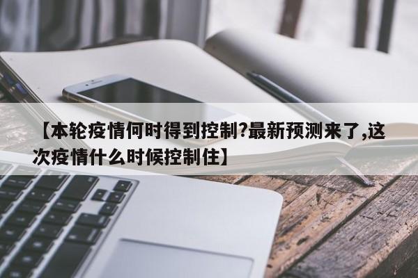 【本轮疫情何时得到控制?最新预测来了,这次疫情什么时候控制住】