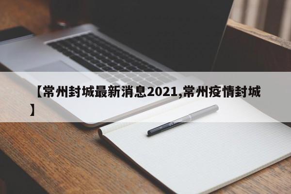 【常州封城最新消息2021,常州疫情封城】