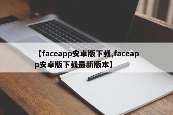 【faceapp安卓版下载,faceapp安卓版下载最新版本】