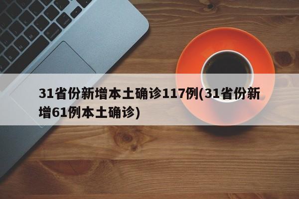 31省份新增本土确诊117例(31省份新增61例本土确诊)