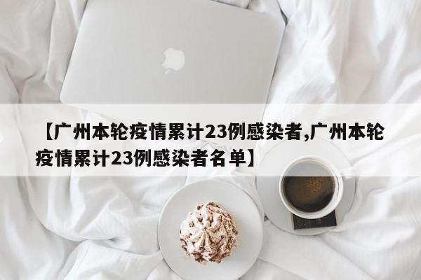 【广州本轮疫情累计23例感染者,广州本轮疫情累计23例感染者名单】