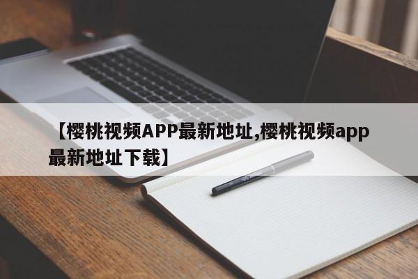 【樱桃视频APP最新地址,樱桃视频app最新地址下载】