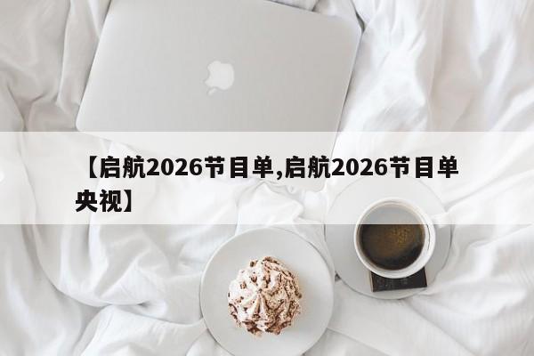 【启航2026节目单,启航2026节目单央视】
