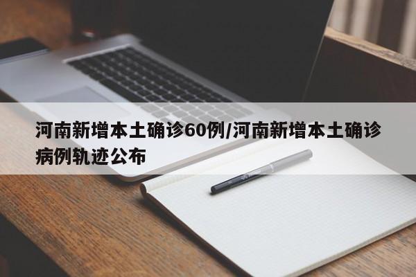 河南新增本土确诊60例/河南新增本土确诊病例轨迹公布