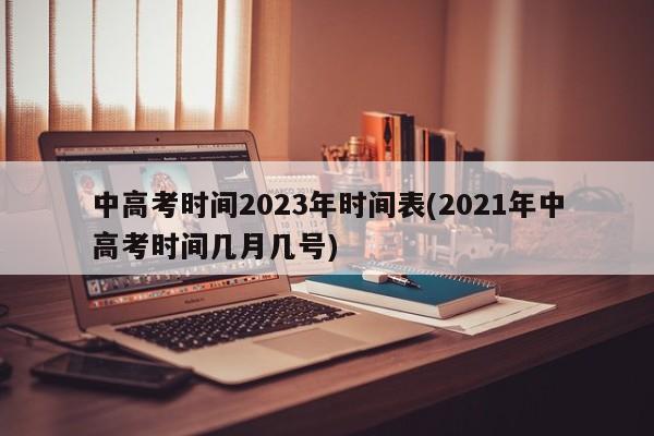 中高考时间2023年时间表(2021年中高考时间几月几号)