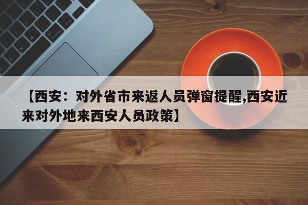【西安:对外省市来返人员弹窗提醒,西安近来对外地来西安人员政策】