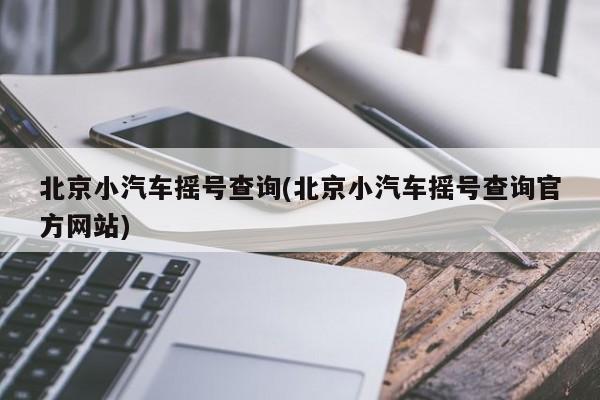 北京小汽车摇号查询(北京小汽车摇号查询官方网站)