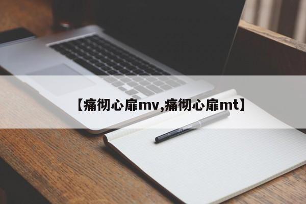 【痛彻心扉mv,痛彻心扉mt】