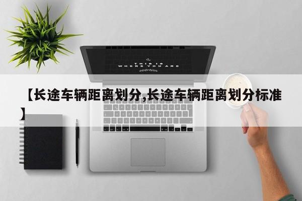 【长途车辆距离划分,长途车辆距离划分标准】