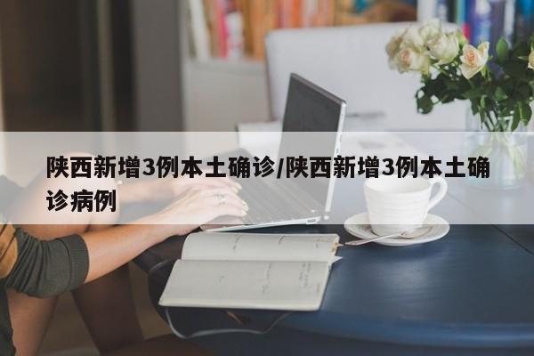 陕西新增3例本土确诊/陕西新增3例本土确诊病例