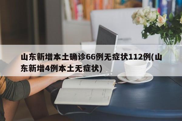 山东新增本土确诊66例无症状112例(山东新增4例本土无症状)