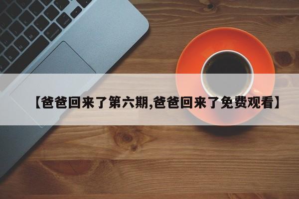 【爸爸回来了第六期,爸爸回来了免费观看】