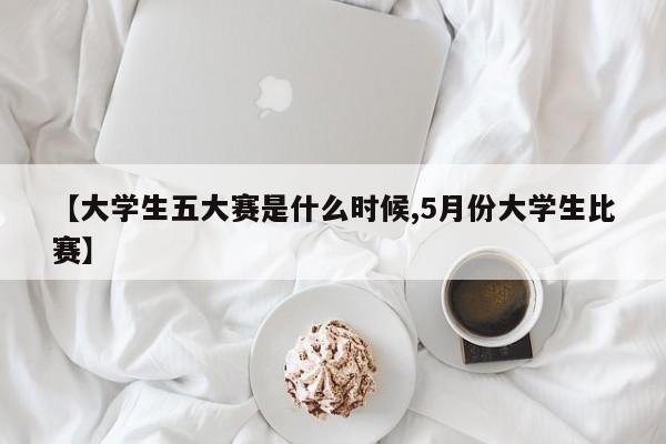 【大学生五大赛是什么时候,5月份大学生比赛】