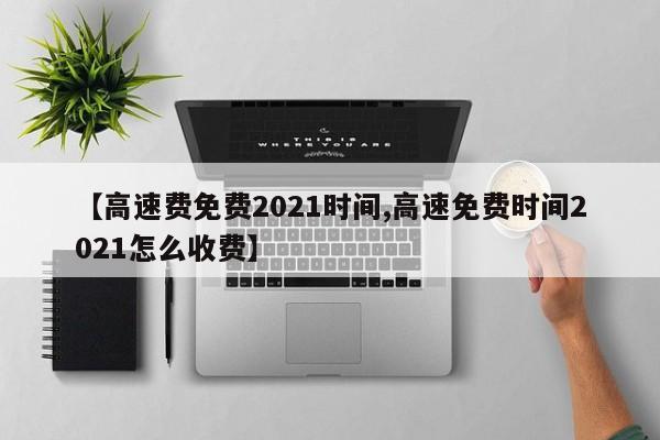 【高速费免费2021时间,高速免费时间2021怎么收费】