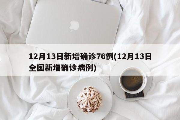 12月13日新增确诊76例(12月13日全国新增确诊病例)