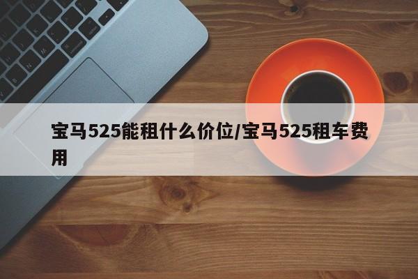 宝马525能租什么价位/宝马525租车费用