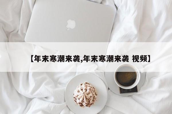 【年末寒潮来袭,年末寒潮来袭 视频】
