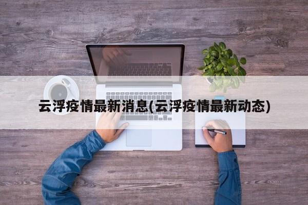 云浮疫情最新消息(云浮疫情最新动态)