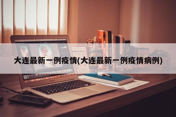 大连最新一例疫情(大连最新一例疫情病例)