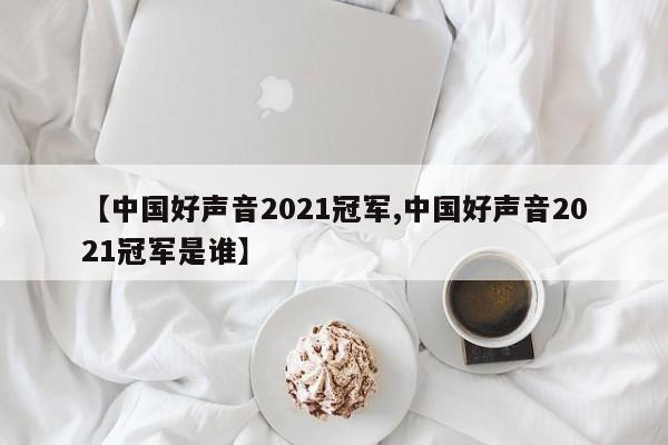 【中国好声音2021冠军,中国好声音2021冠军是谁】