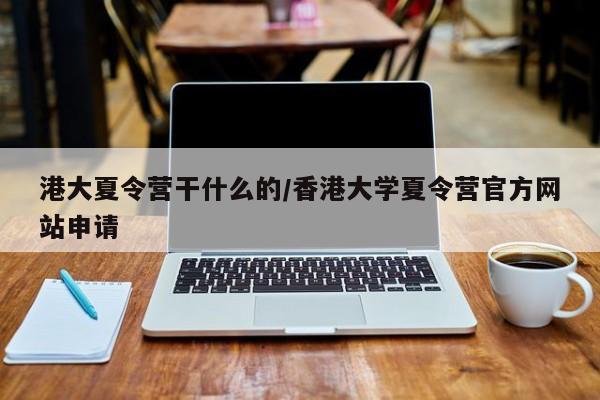 港大夏令营干什么的/香港大学夏令营官方网站申请