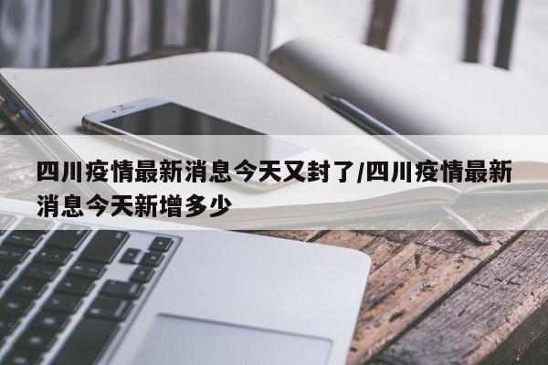 四川疫情最新消息今天又封了/四川疫情最新消息今天新增多少